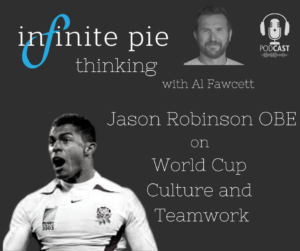 Jason Robinson OBE on world cup culture and teamwork on infinite pie thinking with Al Fawcett. talking leadership, high performance, mindset, mentaliyt and overcoming challenges. 
